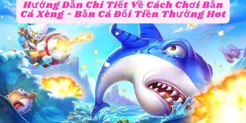 Hướng Dẫn Chi Tiết Về Cách Chơi Bắn Cá Xèng - Bắn Cá Đổi Tiền Thưởng Hot