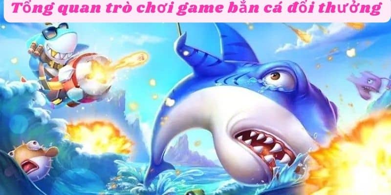 Tổng quan trò chơi game bắn cá đổi thưởng