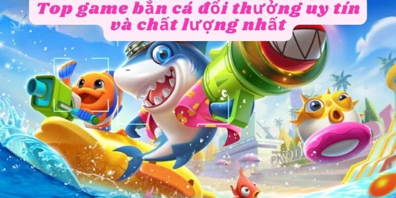 Top game bắn cá đổi thưởng uy tín